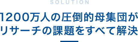 1200万人の圧倒的母集団がリサーチの課題をすべて解決